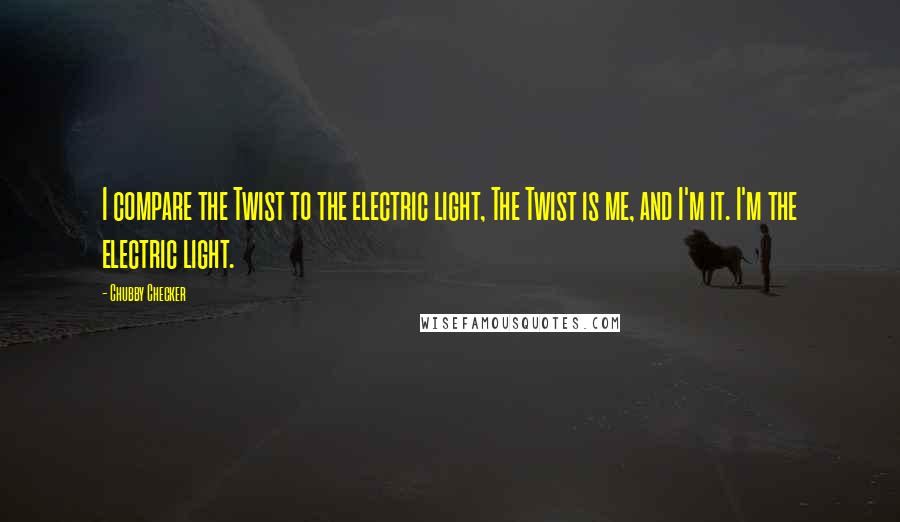Chubby Checker Quotes: I compare the Twist to the electric light, The Twist is me, and I'm it. I'm the electric light.