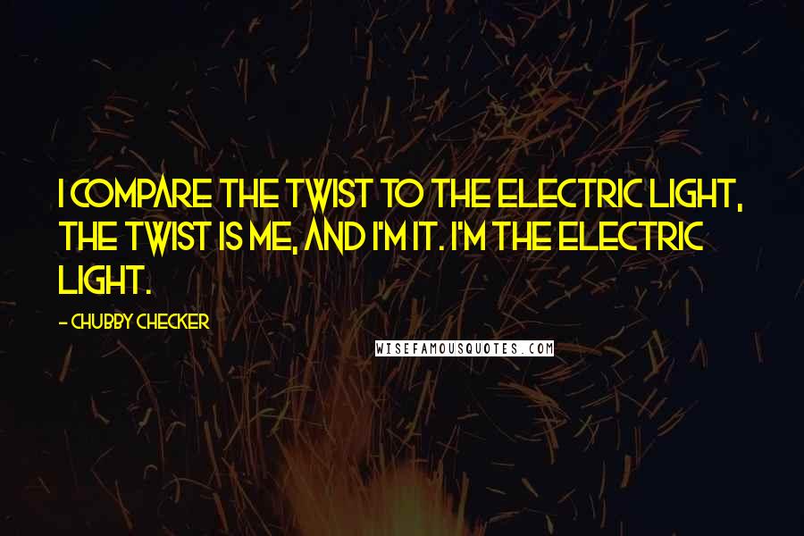 Chubby Checker Quotes: I compare the Twist to the electric light, The Twist is me, and I'm it. I'm the electric light.