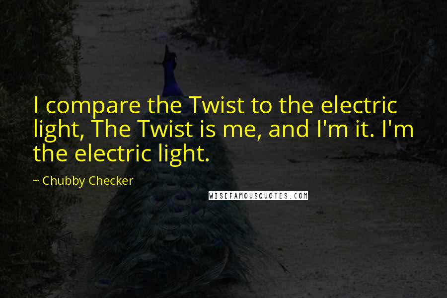 Chubby Checker Quotes: I compare the Twist to the electric light, The Twist is me, and I'm it. I'm the electric light.