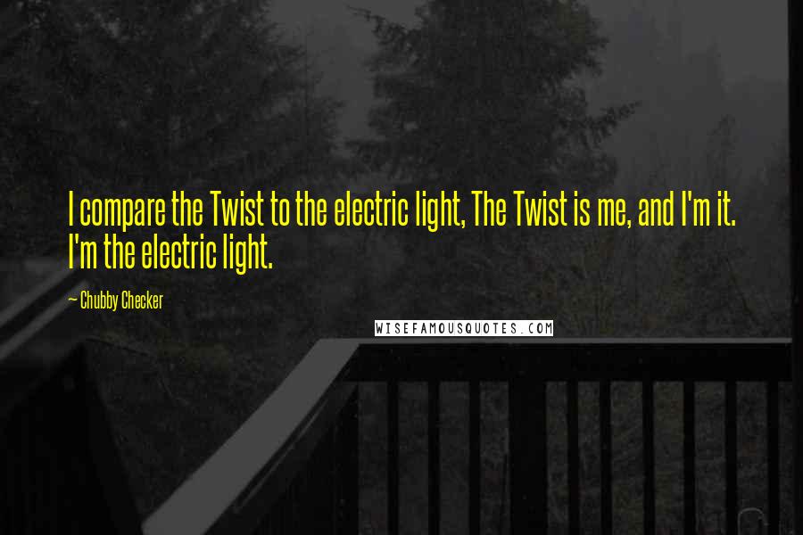 Chubby Checker Quotes: I compare the Twist to the electric light, The Twist is me, and I'm it. I'm the electric light.