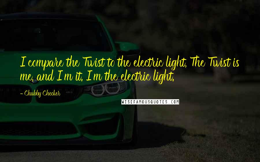 Chubby Checker Quotes: I compare the Twist to the electric light, The Twist is me, and I'm it. I'm the electric light.