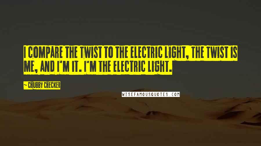 Chubby Checker Quotes: I compare the Twist to the electric light, The Twist is me, and I'm it. I'm the electric light.