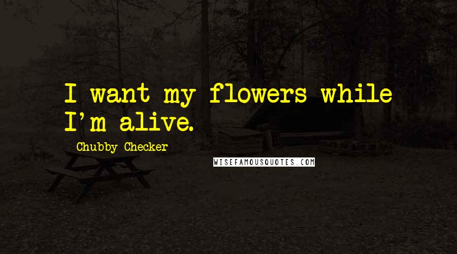 Chubby Checker Quotes: I want my flowers while I'm alive.