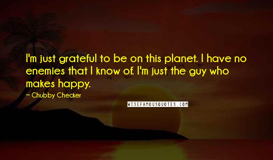 Chubby Checker Quotes: I'm just grateful to be on this planet. I have no enemies that I know of. I'm just the guy who makes happy.
