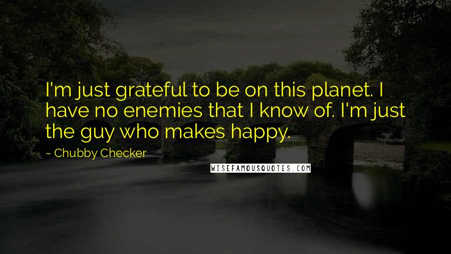 Chubby Checker Quotes: I'm just grateful to be on this planet. I have no enemies that I know of. I'm just the guy who makes happy.