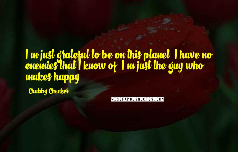 Chubby Checker Quotes: I'm just grateful to be on this planet. I have no enemies that I know of. I'm just the guy who makes happy.