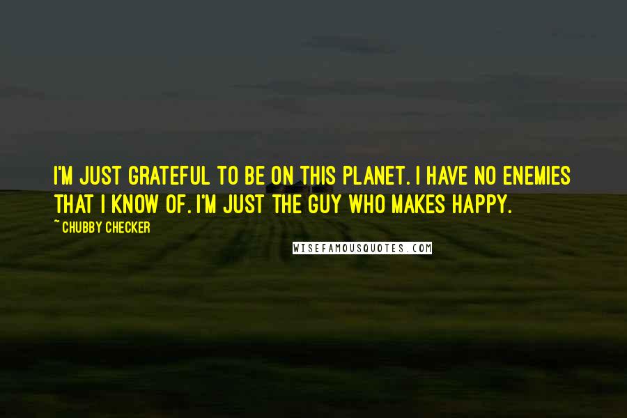 Chubby Checker Quotes: I'm just grateful to be on this planet. I have no enemies that I know of. I'm just the guy who makes happy.