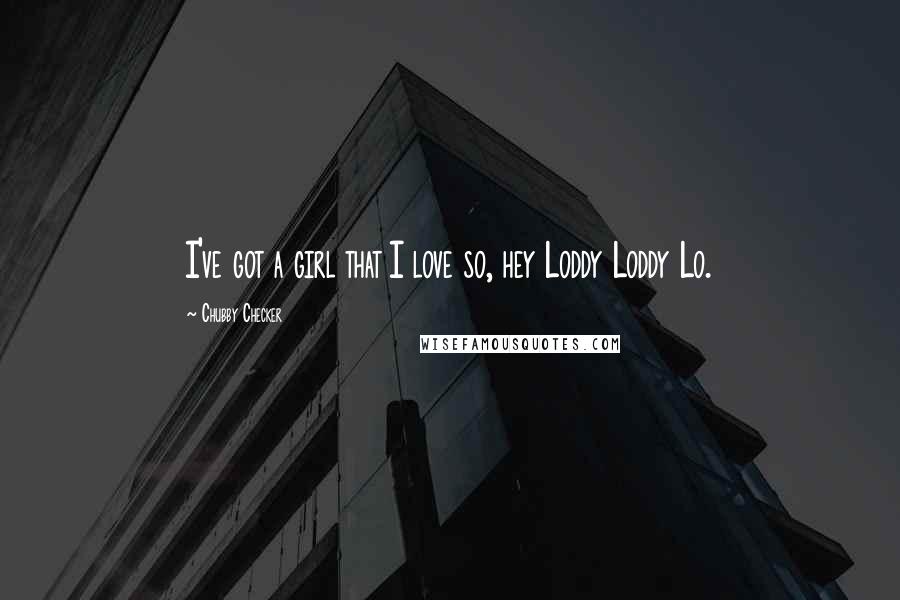Chubby Checker Quotes: I've got a girl that I love so, hey Loddy Loddy Lo.