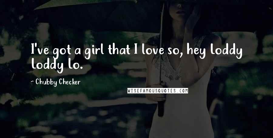Chubby Checker Quotes: I've got a girl that I love so, hey Loddy Loddy Lo.