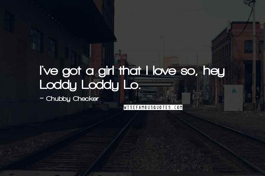Chubby Checker Quotes: I've got a girl that I love so, hey Loddy Loddy Lo.