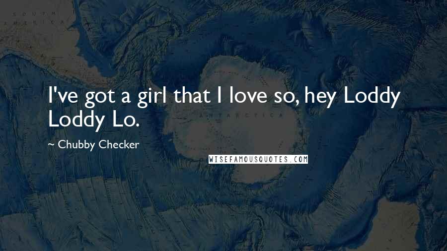 Chubby Checker Quotes: I've got a girl that I love so, hey Loddy Loddy Lo.