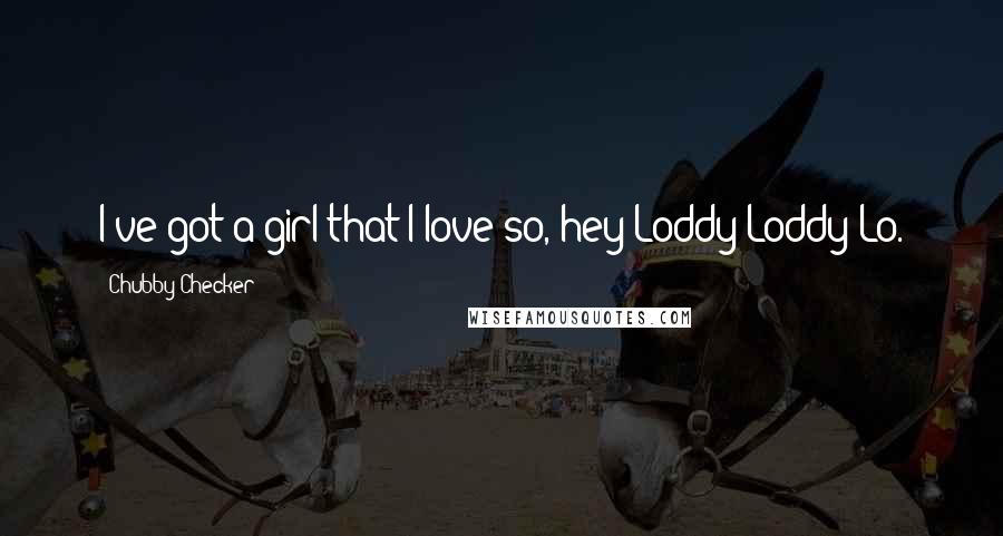 Chubby Checker Quotes: I've got a girl that I love so, hey Loddy Loddy Lo.