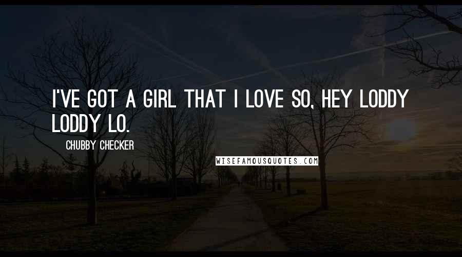 Chubby Checker Quotes: I've got a girl that I love so, hey Loddy Loddy Lo.