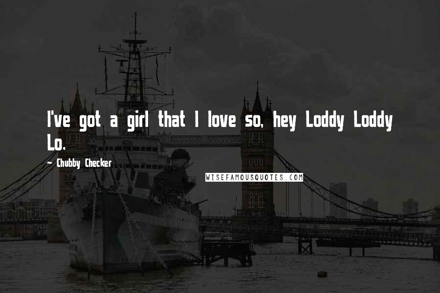 Chubby Checker Quotes: I've got a girl that I love so, hey Loddy Loddy Lo.