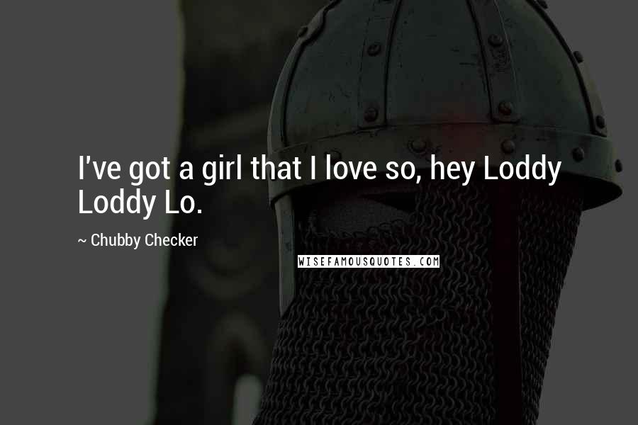 Chubby Checker Quotes: I've got a girl that I love so, hey Loddy Loddy Lo.