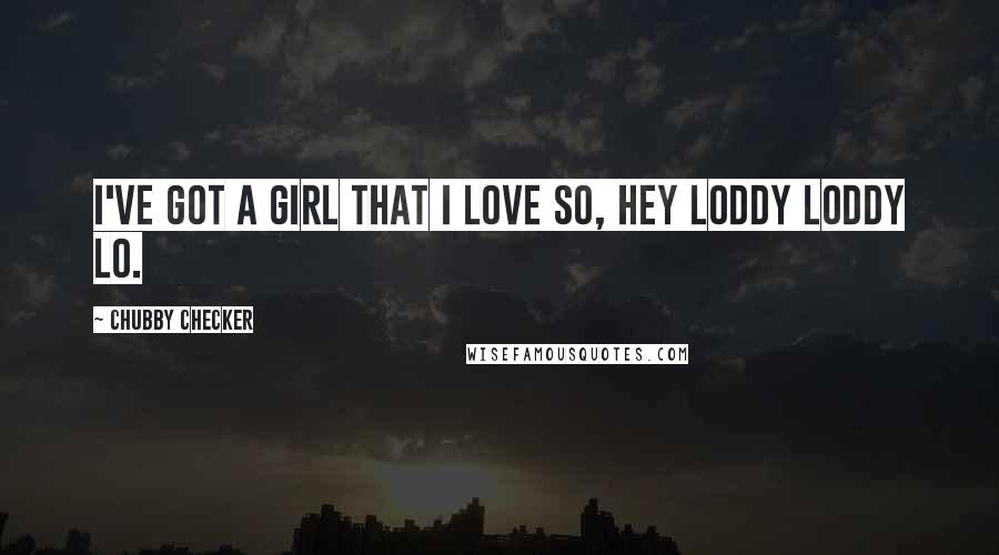 Chubby Checker Quotes: I've got a girl that I love so, hey Loddy Loddy Lo.