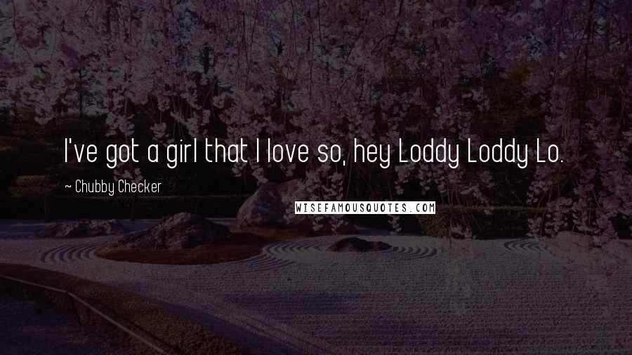 Chubby Checker Quotes: I've got a girl that I love so, hey Loddy Loddy Lo.