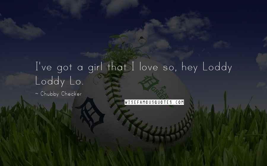Chubby Checker Quotes: I've got a girl that I love so, hey Loddy Loddy Lo.