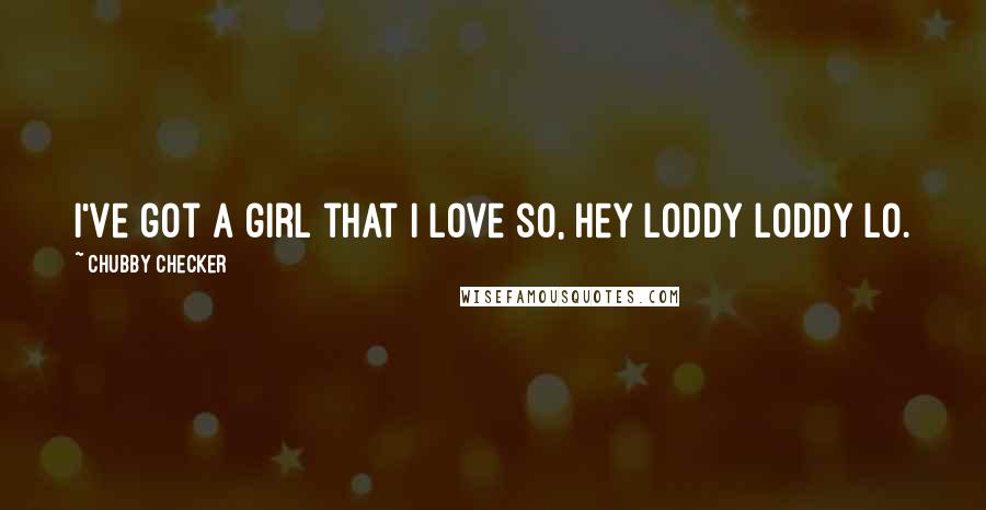 Chubby Checker Quotes: I've got a girl that I love so, hey Loddy Loddy Lo.