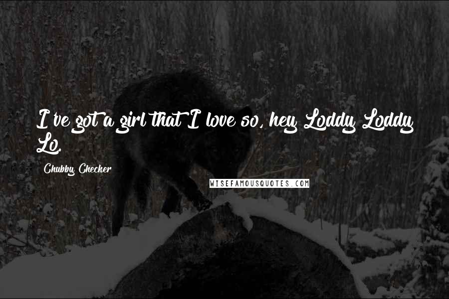 Chubby Checker Quotes: I've got a girl that I love so, hey Loddy Loddy Lo.