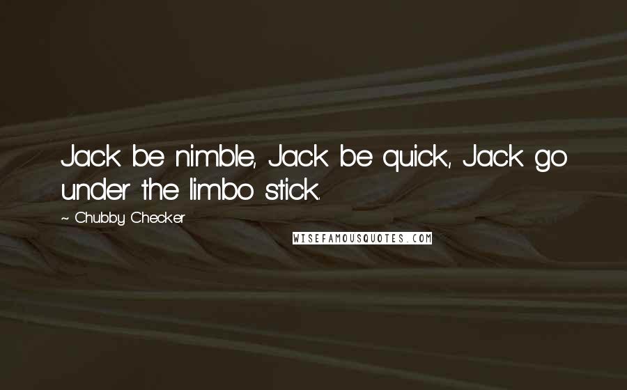 Chubby Checker Quotes: Jack be nimble, Jack be quick, Jack go under the limbo stick.