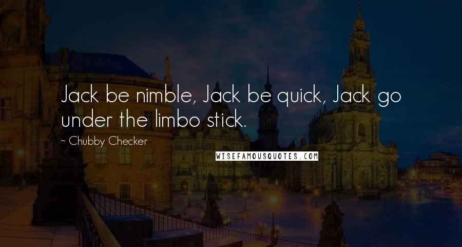 Chubby Checker Quotes: Jack be nimble, Jack be quick, Jack go under the limbo stick.