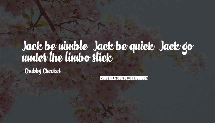 Chubby Checker Quotes: Jack be nimble, Jack be quick, Jack go under the limbo stick.