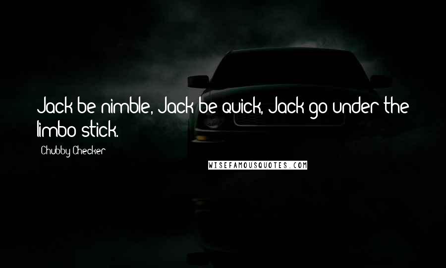 Chubby Checker Quotes: Jack be nimble, Jack be quick, Jack go under the limbo stick.