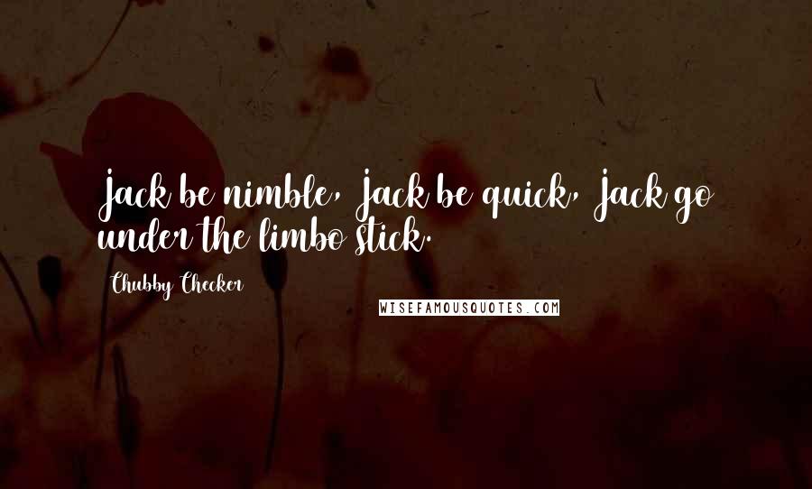 Chubby Checker Quotes: Jack be nimble, Jack be quick, Jack go under the limbo stick.