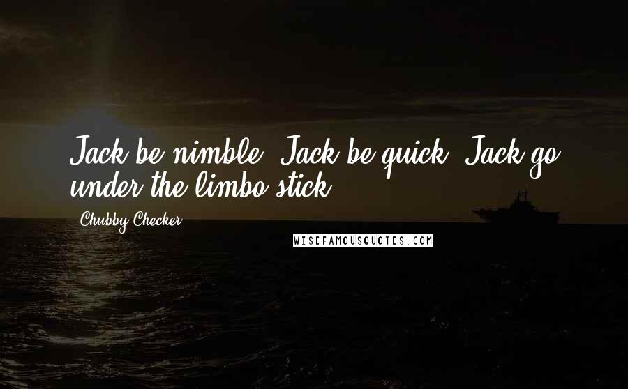 Chubby Checker Quotes: Jack be nimble, Jack be quick, Jack go under the limbo stick.