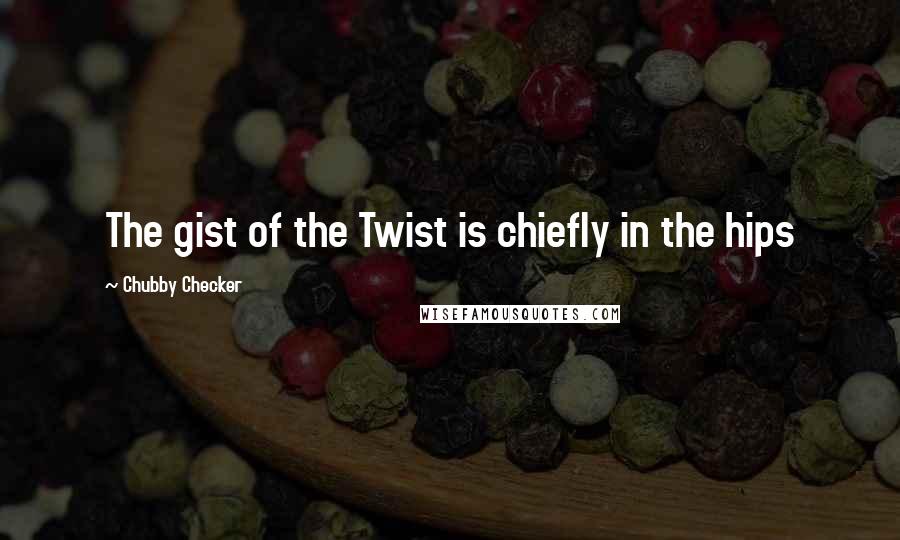 Chubby Checker Quotes: The gist of the Twist is chiefly in the hips