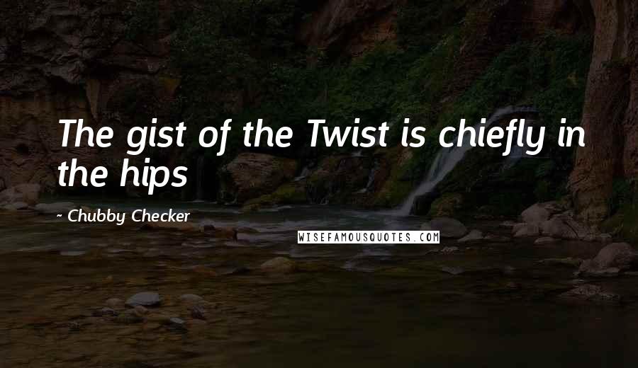 Chubby Checker Quotes: The gist of the Twist is chiefly in the hips