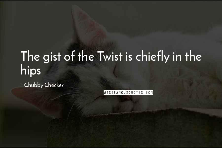 Chubby Checker Quotes: The gist of the Twist is chiefly in the hips