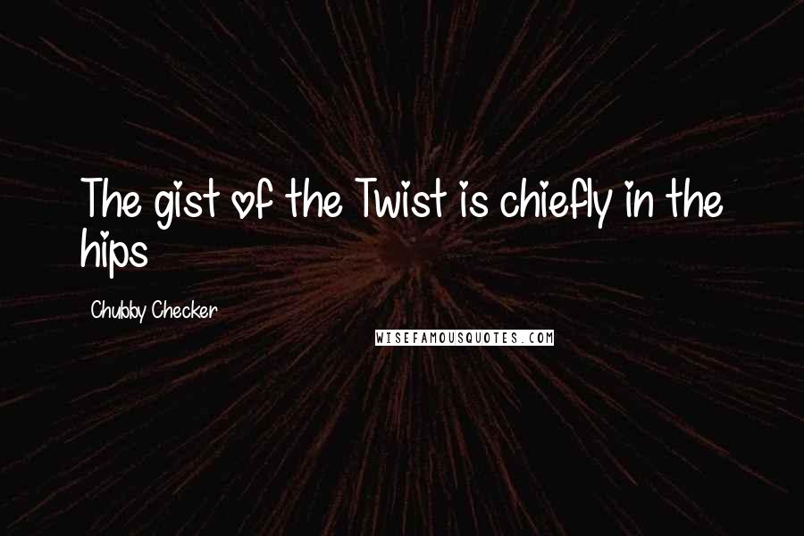 Chubby Checker Quotes: The gist of the Twist is chiefly in the hips