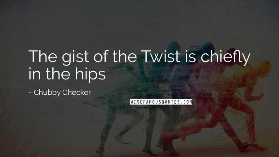 Chubby Checker Quotes: The gist of the Twist is chiefly in the hips