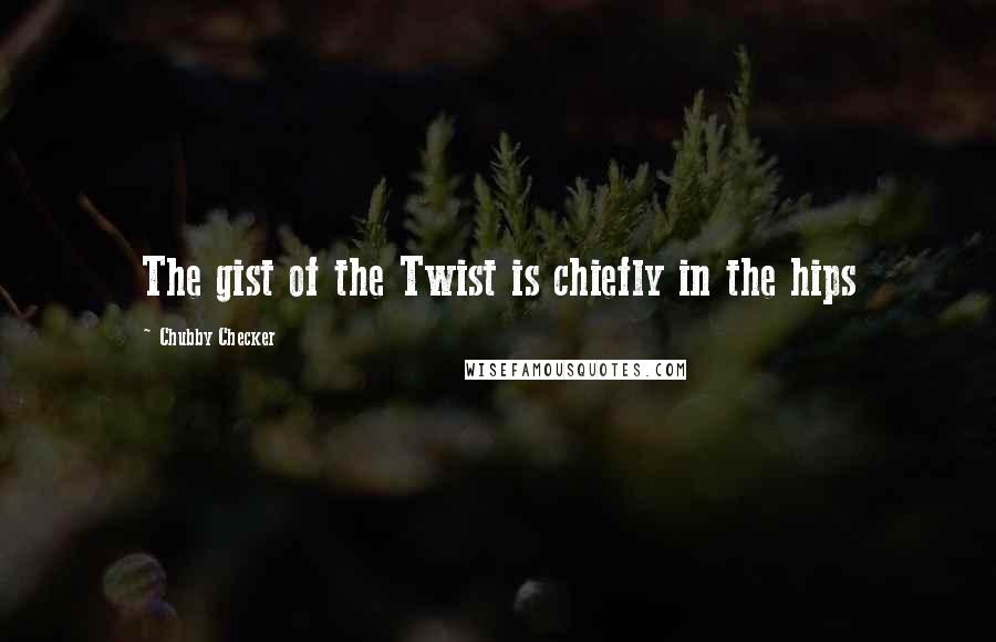 Chubby Checker Quotes: The gist of the Twist is chiefly in the hips