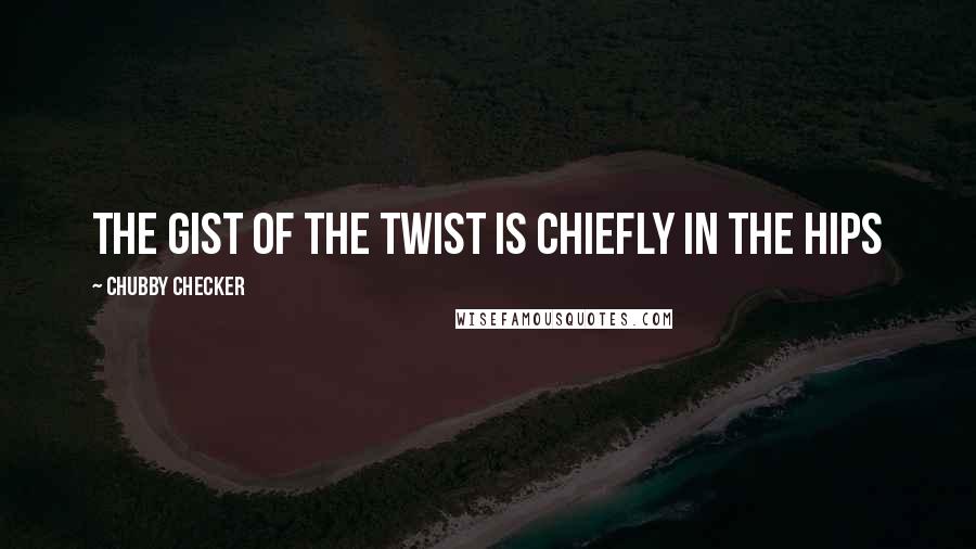 Chubby Checker Quotes: The gist of the Twist is chiefly in the hips