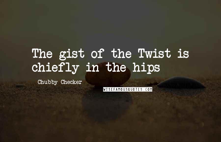 Chubby Checker Quotes: The gist of the Twist is chiefly in the hips