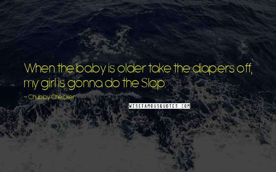 Chubby Checker Quotes: When the baby is older take the diapers off, my girl is gonna do the Slop.