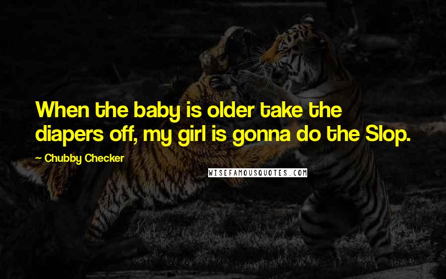 Chubby Checker Quotes: When the baby is older take the diapers off, my girl is gonna do the Slop.