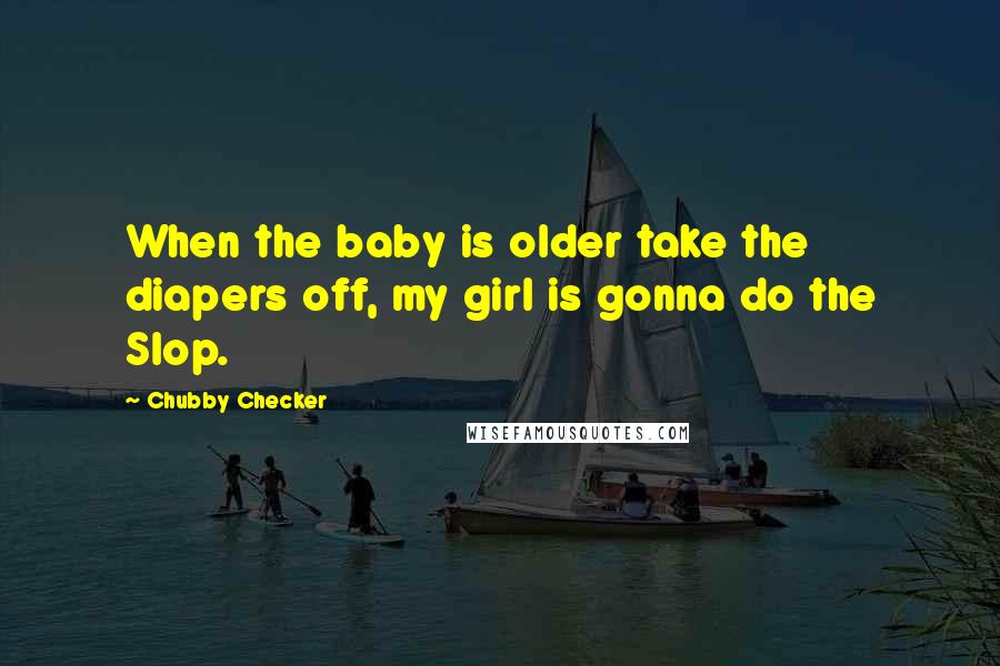 Chubby Checker Quotes: When the baby is older take the diapers off, my girl is gonna do the Slop.
