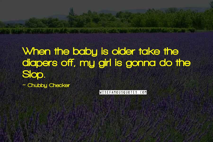 Chubby Checker Quotes: When the baby is older take the diapers off, my girl is gonna do the Slop.