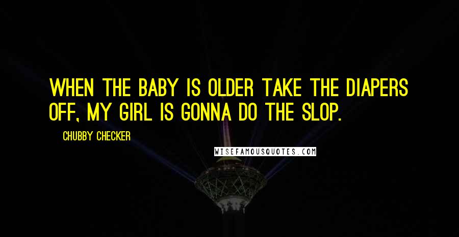 Chubby Checker Quotes: When the baby is older take the diapers off, my girl is gonna do the Slop.