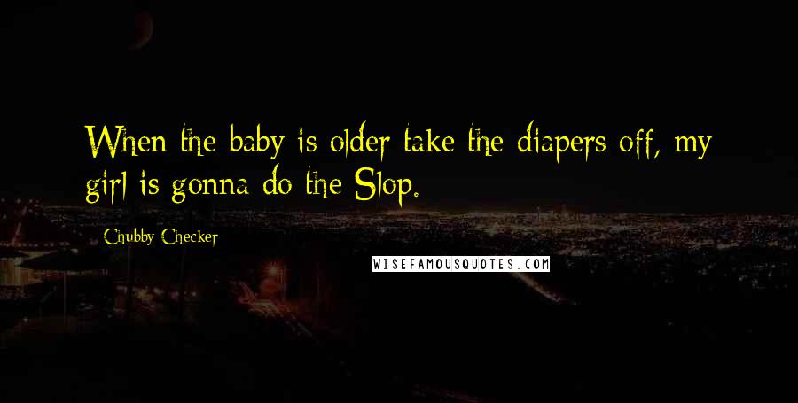 Chubby Checker Quotes: When the baby is older take the diapers off, my girl is gonna do the Slop.