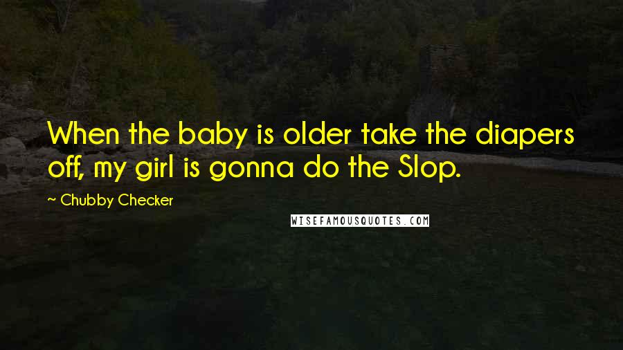 Chubby Checker Quotes: When the baby is older take the diapers off, my girl is gonna do the Slop.