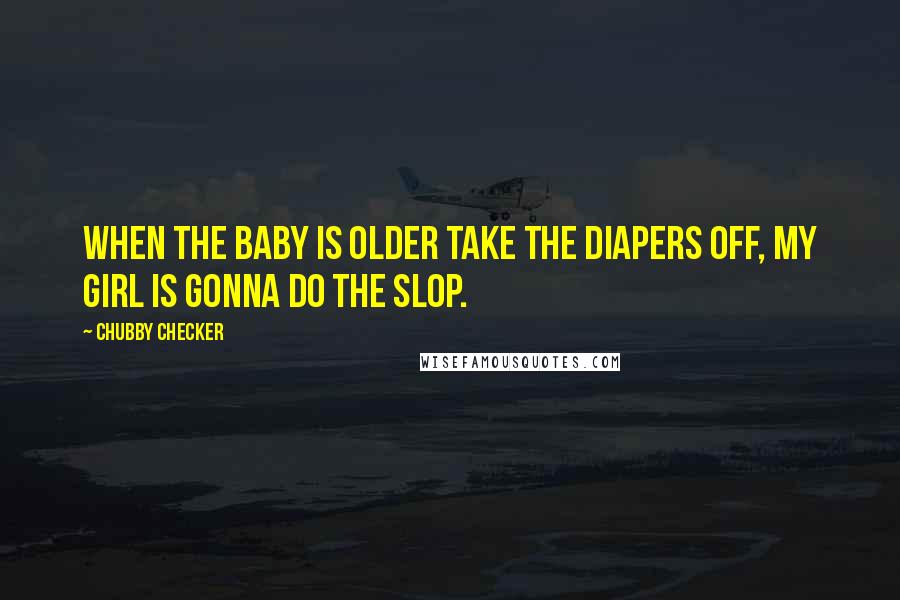 Chubby Checker Quotes: When the baby is older take the diapers off, my girl is gonna do the Slop.