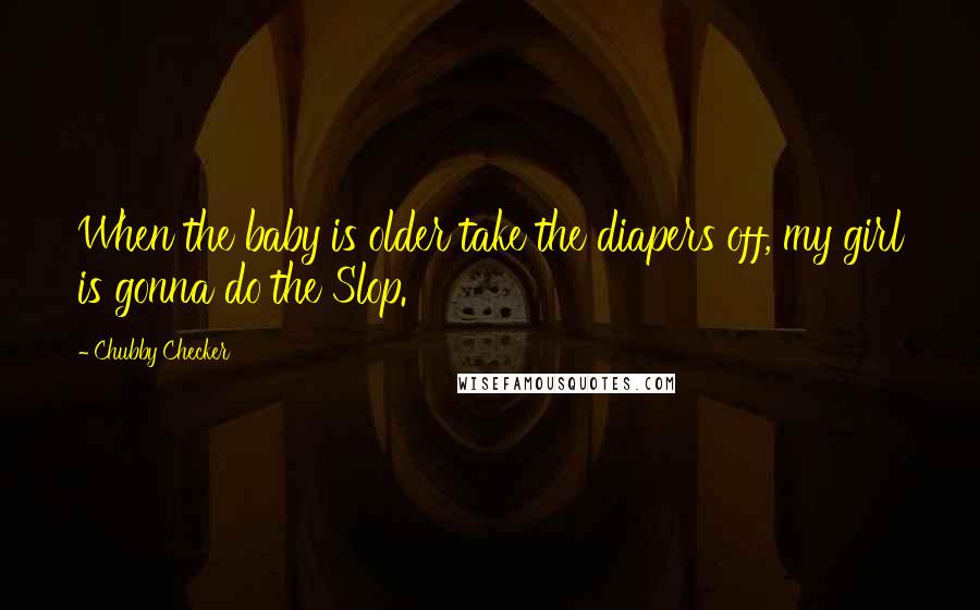 Chubby Checker Quotes: When the baby is older take the diapers off, my girl is gonna do the Slop.