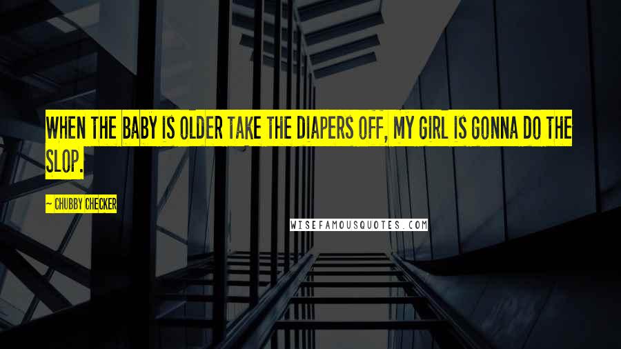 Chubby Checker Quotes: When the baby is older take the diapers off, my girl is gonna do the Slop.