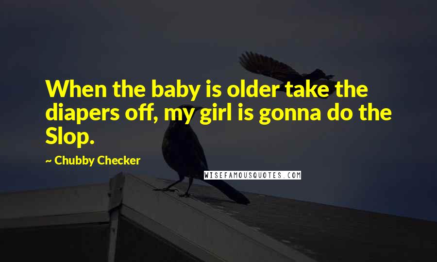 Chubby Checker Quotes: When the baby is older take the diapers off, my girl is gonna do the Slop.