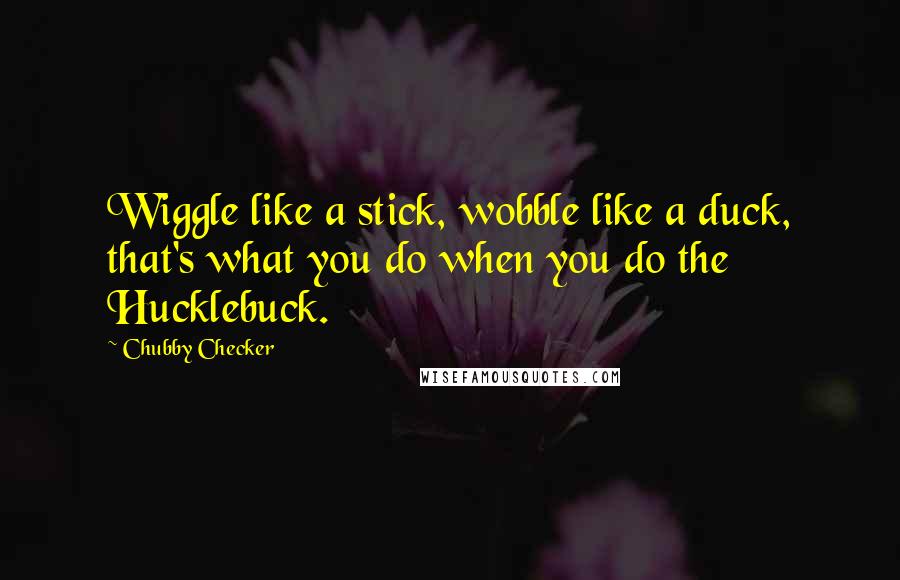 Chubby Checker Quotes: Wiggle like a stick, wobble like a duck, that's what you do when you do the Hucklebuck.